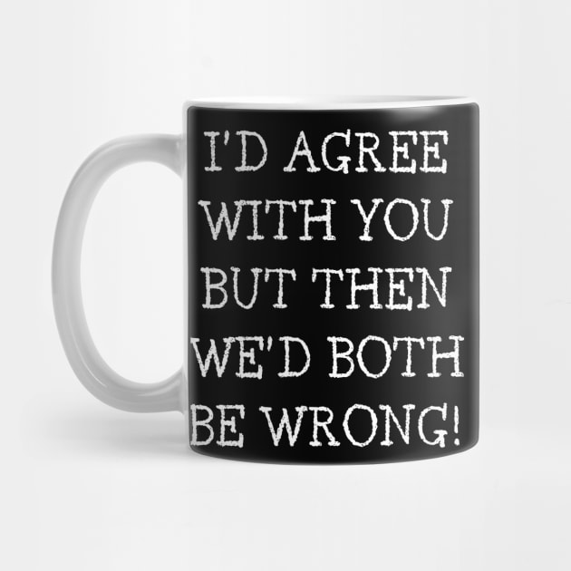 I'd Agree With You But Then We'd Both Be Wrong. Funny Sarcastic Quote. by That Cheeky Tee